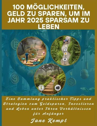 100 Möglichkeiten, Geld zu sparen, um im Jahr 2025 sparsam zu leben: Eine Sammlung praktischer Tipps und Strategien zum Geldsparen, Investieren und Leben unter Ihren Verhältnissen für Anfänger