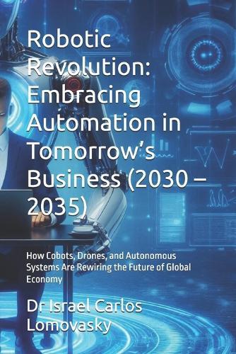 Robotic Revolution: Embracing Automation in Tomorrow's Business (2030 - 2035): How Cobots, Drones, and Autonomous Systems Are Rewiring the Future of Global Economy