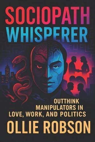 Sociopath Whisperer: Outthink Manipulators in Love, Work, and Politics - Shield Yourself from Emotional Manipulation, Narcissists, and Power Games Using Expert Tactics