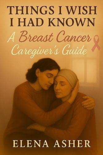 Things I Wish I Had Known: A Breast Cancer Caregiver's Guide