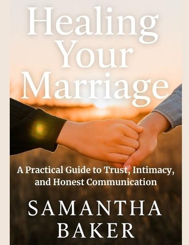 Healing Your Marriage: A Practical Guide to Trust, Intimacy, and Honest Communication