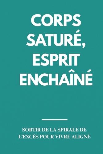 Corps Saturé, Esprit Enchaîné: Sortir de la Spirale de l'Excès pour Vivre Aligné Techniques pour réduire l'excès quotidien