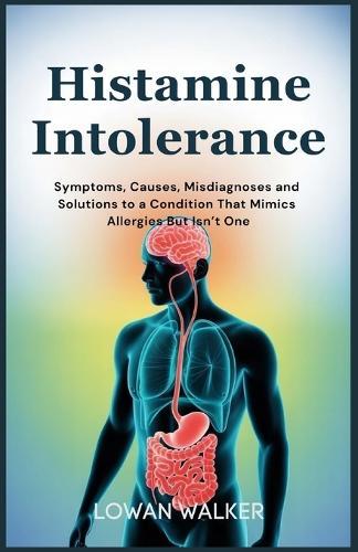 Histamine Intolerance: Symptoms, Causes, Misdiagnoses, and Solutions to a Condition That Mimics Allergies But Isn't One