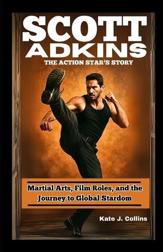 Scott Adkins: THE ACTION STAR'S STORY: Martial Arts, Film Roles, and the Journey to Global Stardom