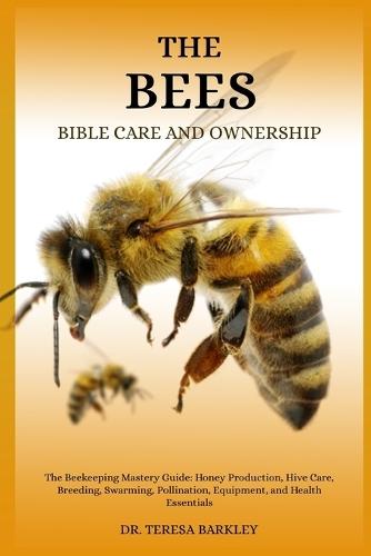 The Bee's Bible Care and Ownership: The Beekeeping Mastery Guide: Honey Production, Hive Care, Breeding, Swarming, Pollination, Equipment, and Health Essentials