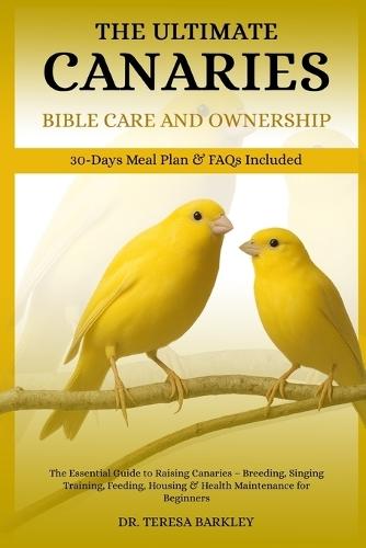 The Ultimate Canaries Bible Care Care and Ownership: The Essential Guide to Raising Canaries - Breeding, Singing Training, Feeding, Housing & Health Maintenance for Beginners