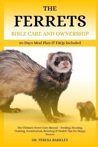 The Ferrets Bible Care and Ownership: The Ultimate Ferret Care Manual - Feeding, Housing, Training, Socialization, Breeding & Health Tips for Happy Ferrets