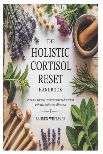The Holistic Cortisol Reset Handbook: A Natural Approach to Lowering Stress Hormones and Restoring Hormonal Balance