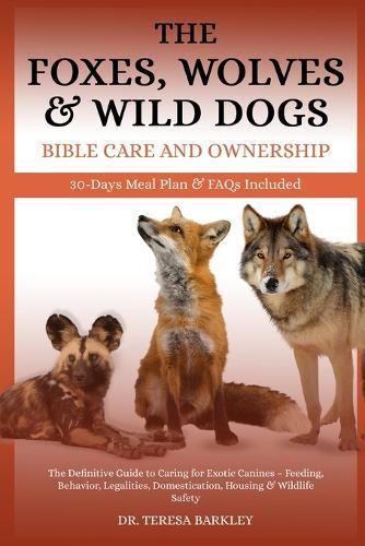 Foxes, Wolves & Wild Dogs Bible Care and Ownership: The Definitive Guide to Caring for Exotic Canines - Feeding, Behavior, Legalities, Domestication, Housing & Wildlife Safety