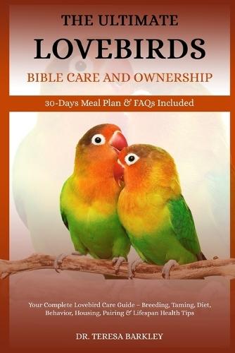 The Ultimate Lovebirds' Bible Care and Ownership: Your Complete Lovebird Care Guide - Breeding, Taming, Diet, Behavior, Housing, Pairing & Lifespan Health Tips