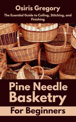 Pine Needle Basketry for Beginners: The Essential Guide to Coiling, Stitching, and Finishing