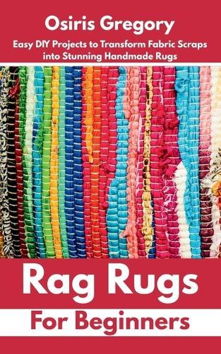 Rag Rugs for Beginners: Easy DIY Projects to Transform Fabric Scraps into Stunning Handmade Rugs
