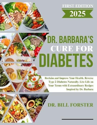 Dr. Barbara's Cure for Diabetes: Reclaim and Improve Your Health. Reverse Type 2 Diabetes Naturally. Live Life on Your Terms with Extraordinary Recipes Inspired by Dr. Barbara