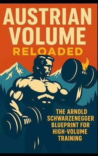 Austrian Volume Reloaded: The Arnold Schwarzenegger Blueprint for High-Volume Training: Arnold Schwarzenegger's High-Volume Training System Can Build Muscle Density, Shape, and Mastery for Modern