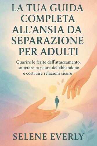 La Tua Guida Completa All'ansia Da Separazione Per Adulti: Guarire le ferite dell'attaccamento, superare la paura dell'abbandono e costruire relazioni sicur