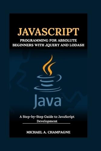 JavaScript Programming for Absolute Beginners with jQuery and Lodash: A Step-by-Step Guide to JavaScript Development