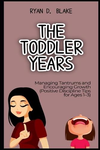 The Toddler Years Managing Tantrums and Encouraging Growth Positive Discipline Tips for Ages 1-3