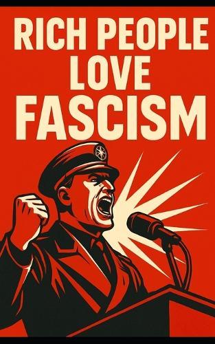 Why Rich People Love Fascism: How Elites Trade Democracy for Profit: How Capitalists Use Authoritarianism to Crush Labor and Control Markets