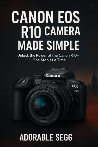 Canon EOS R10 Camera Made Simple: A Step-by-Step Beginner's Guide For Confident Photography & Videography