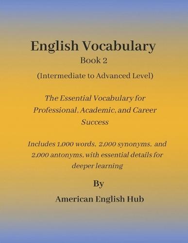 English Vocabulary Book 2 (Advanced Level) by American English Hub: The Essential Vocabulary for Professional, Academic, and Career Success Includes 1,000 words, 2,000 synonyms, and 2,000 antonyms for deeper understanding