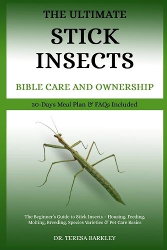 The Ultimate Stick Insects Bible Care and Ownership: The Beginner's Guide to Stick Insects - Housing, Feeding, Molting, Breeding, Species Varieties & Pet Care Basics