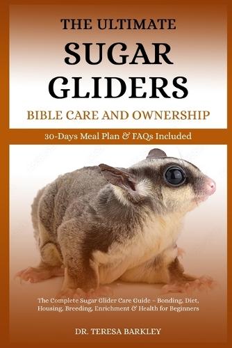 The Ultimate Sugar Gliders Manual Care and Ownership: The Complete Sugar Glider Care Guide - Bonding, Diet, Housing, Breeding, Enrichment & Health for Beginners