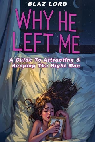 Why He Left Me: A Guide To Attracting & Keeping The Right Man