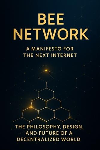 Bee Network: A Manifesto for the Next Internet: The Philosophy, Design, and Future of a Decentralized World