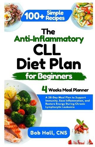The Anti-Inflammatory CLL Diet Plan for Beginners: A 28-Day Meal Plan to Support Immunity, Ease Inflammation, and Restore Energy During Chronic Lymphocytic Leukemia