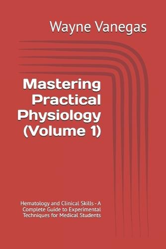 Mastering Practical Physiology (Volume 1): Hematology and Clinical Skills - A Complete Guide to Experimental Techniques for Medical Students