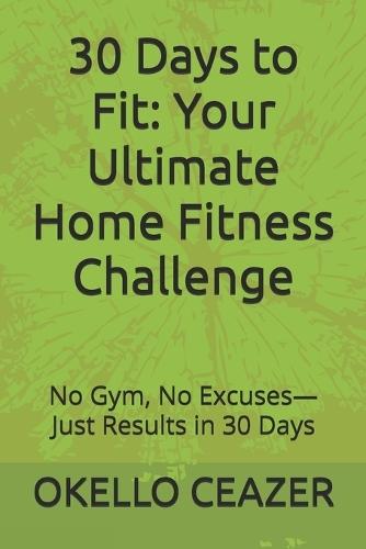 30 Days to Fit: Your Ultimate Home Fitness Challenge: No Gym, No Excuses-Just Results in 30 Days