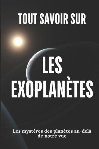 Tout Savoir Sur Les Exoplanètes: Les mystères des planètes au-delà de notre vue