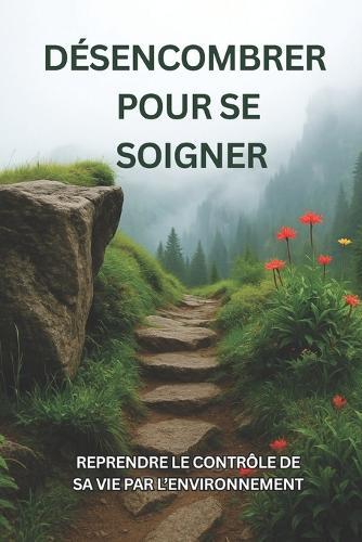 Désencombrer pour se soigner: Reprendre le contrôle de sa vie par l'environnement: Guide pratique pour une maison ordonnée et apaisée