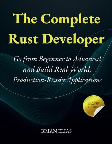 The Complete Rust Developer: Go from Beginner to Advanced and Build Real-World, Production-Ready Applications