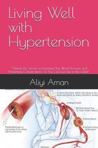 Living Well with Hypertension: "" Unlock the Secrets to Lowering Your Blood Pressure and Preventing Complications, So You Can Live Life to the Fullest""