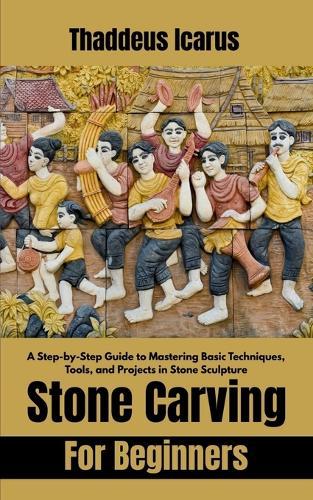 Stone Carving For Beginners: A Step-by-Step Guide to Mastering Basic Techniques, Tools, and Projects in Stone Sculpture
