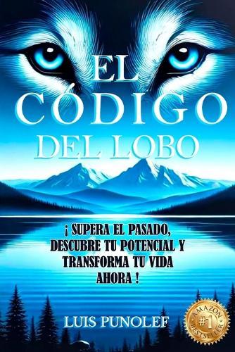 El Código del Lobo: Supera El Pasado, Descubre Tu Potencial Y Transforma Tu Vida Ahora.
