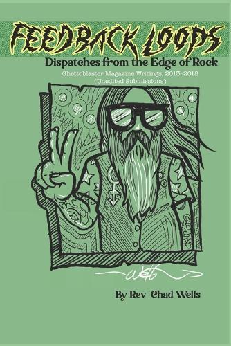 Feedback Loops: Dispatches from the Edge of Rock: Ghettoblaster Magazine Writings, 2013-2018 (Unedited Submissions)