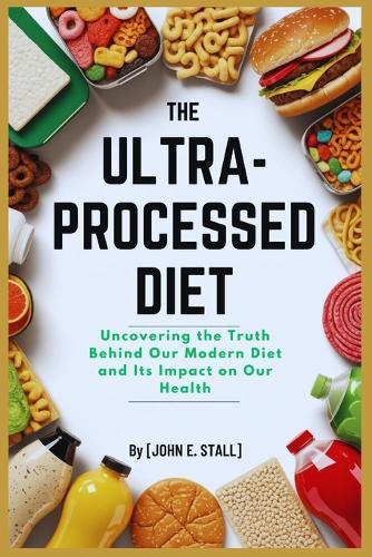 The Ultra-Processed Diet: Uncovering the Truth Behind Our Modern Diet and Its Impact on Our Health