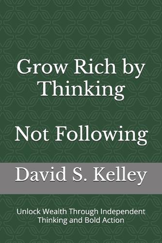 Grow Rich by Thinking - Not Following: Unlock Wealth Through Independent Thinking and Bold Action