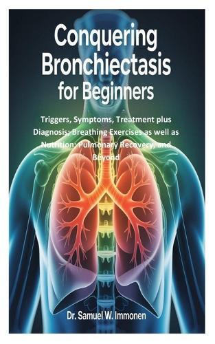 Conquering Bronchiectasis for Beginners: Triggers, Symptoms, Treatment plus Diagnosis; Breathing Exercises as well as Nutrition; Pulmonary Recovery, and Beyond