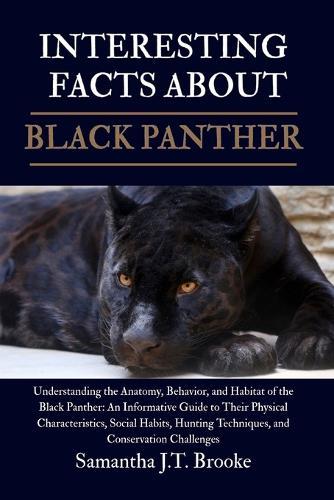 Interesting Facts Black Panther: Understanding the Anatomy, Behavior, and Habitat of the Black Panther: An Informative Guide to Their Physical Characteristics, Social Habits, Hunting Techniques, and Conservation Challenges