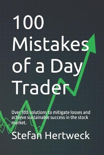 100 Mistakes of a Day Trader: Over 100 solutions to mitigate losses and achieve sustainable success in the stock market.