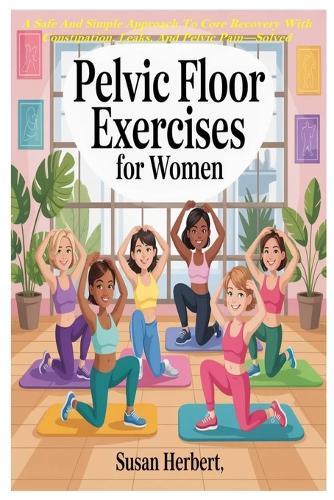 Pelvic Floor Exercises for Women: A Safe And Simple Approach To Core Recovery With Constipation, Leaks, And Pelvic Pain-Solved Naturally Through Gentle Movement
