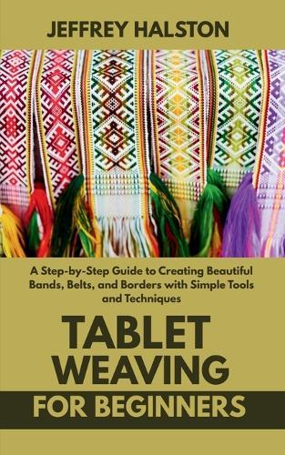 Tablet Weaving for Beginners: A Step-by-Step Guide to Creating Beautiful Bands, Belts, and Borders with Simple Tools and Techniques