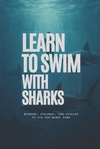 Learn to Swim with Sharks: Mindset, Strategy, and Courage to Win the Money Game