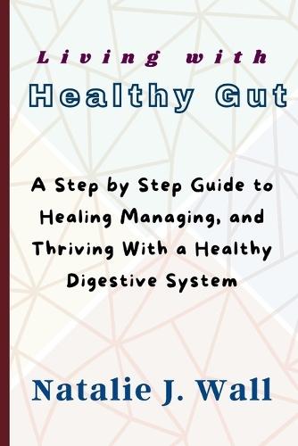 Living with Healthy Gut: A Step by Step Guide to Healing Managing, and Thriving With a Healthy Digestive System