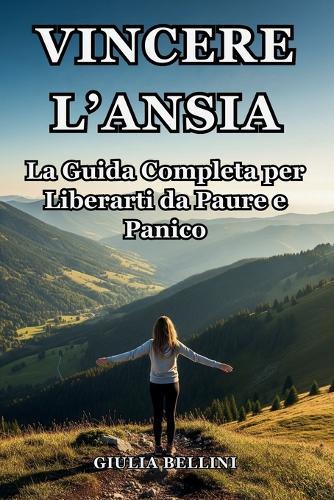 Vincere l'Ansia: La Guida Completa per Liberarti da Paure e Panico: Tecniche Efficaci e Semplici Esercizi per Affrontare lo Stress Quotidiano, Sciogliere le Tensioni e Riconquistare la Calma.