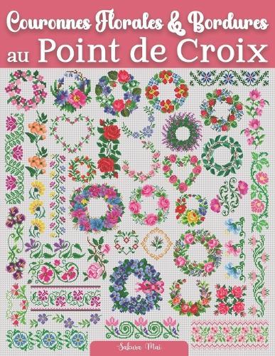 Couronnes Florales & Bordures au Point de Croix: Une collection florissante de plus de 130 motifs de compositions florales et bordures pour les passionnés de point de croix