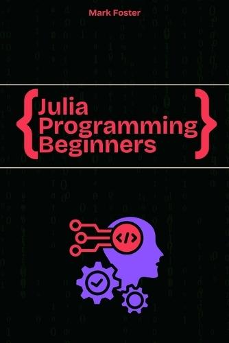 Julia Programming For Beginners: The Essential Guide to Learning Programming Julia